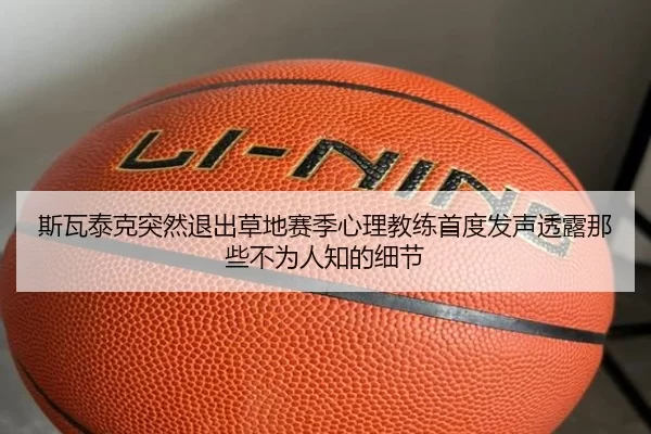 斯瓦泰克突然退出草地赛季心理教练首度发声透露那些不为人知的细节